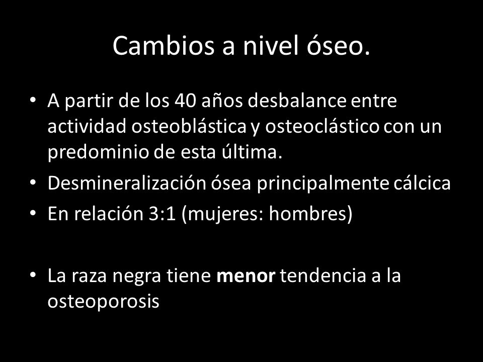 Cambios a nivel óseo. A partir de los 40 años desbalance entre actividad osteoblástica y osteoclástico con un predominio de esta última.