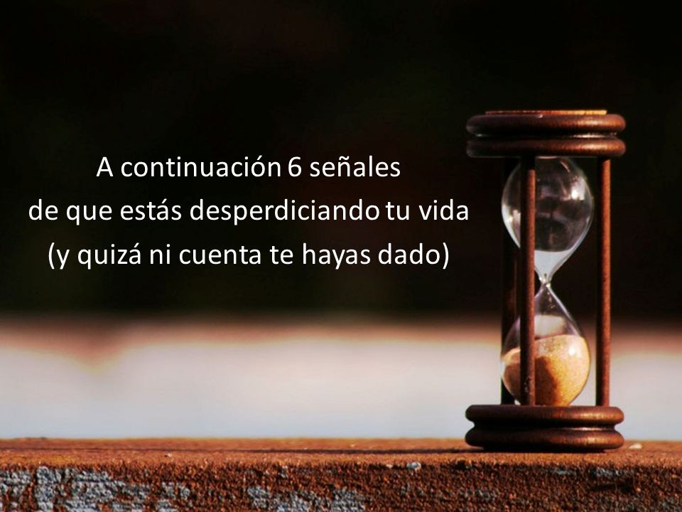 A continuación 6 señales de que estás desperdiciando tu vida