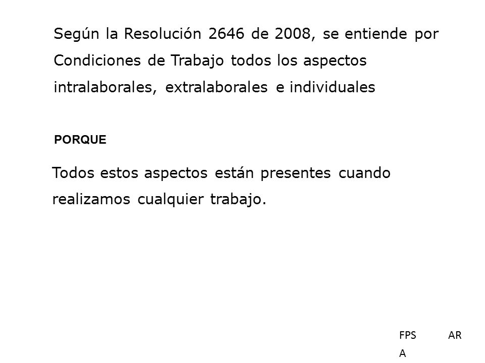 Según la Resolución 2646 de 2008, se entiende por Condiciones de Trabajo todos los aspectos intralaborales, extralaborales e individuales