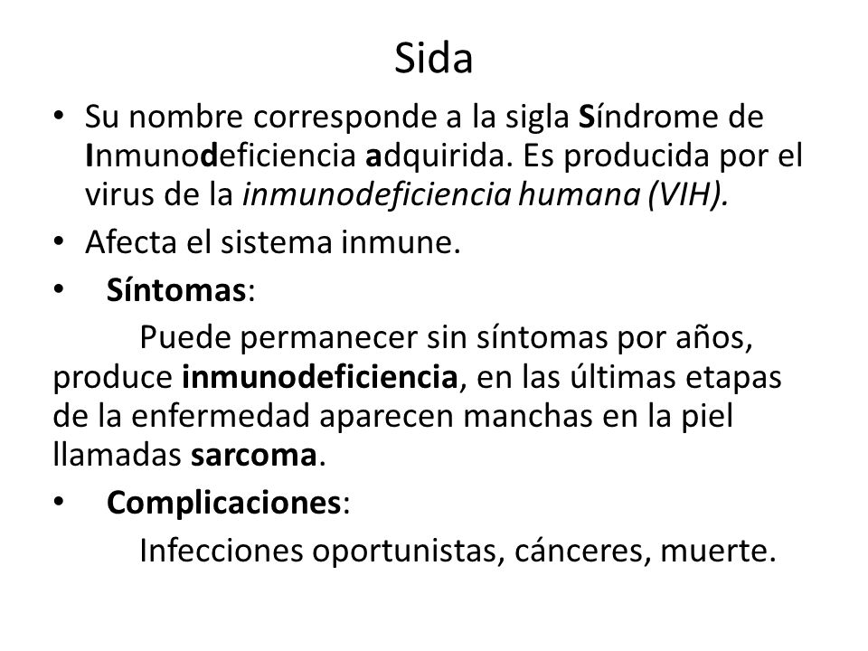 Sida Su nombre corresponde a la sigla Síndrome de Inmunodeficiencia adquirida. Es producida por el virus de la inmunodeficiencia humana (VIH).