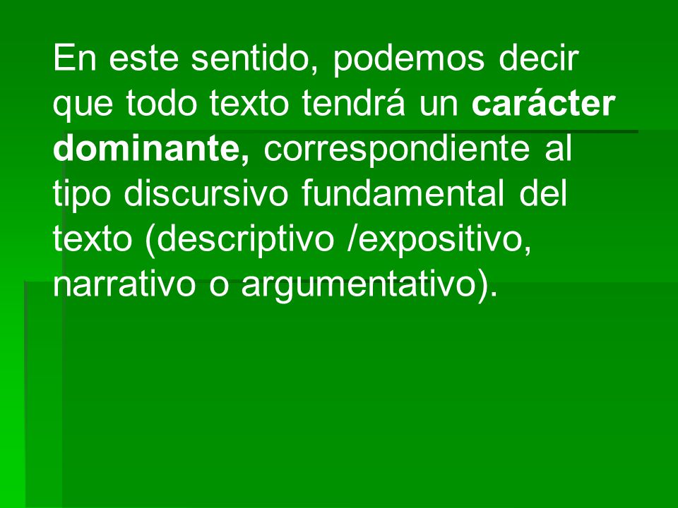 En este sentido, podemos decir que todo texto tendrá un carácter dominante, correspondiente al tipo discursivo fundamental del texto (descriptivo /expositivo, narrativo o argumentativo).