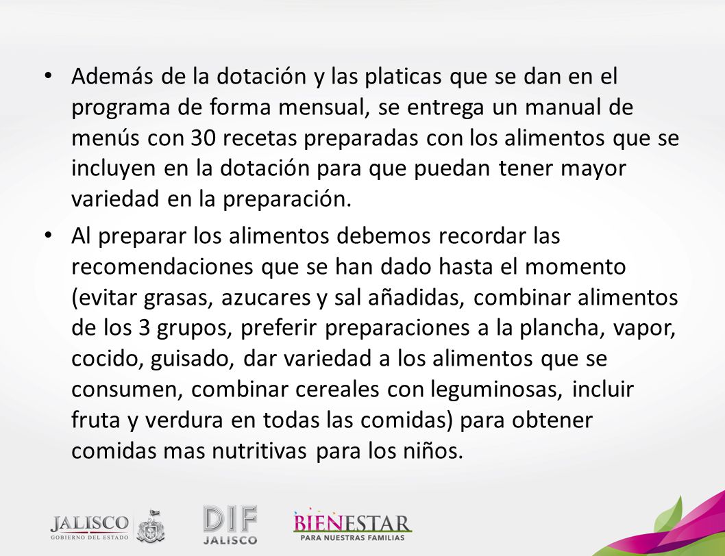 Además de la dotación y las platicas que se dan en el programa de forma mensual, se entrega un manual de menús con 30 recetas preparadas con los alimentos que se incluyen en la dotación para que puedan tener mayor variedad en la preparación.