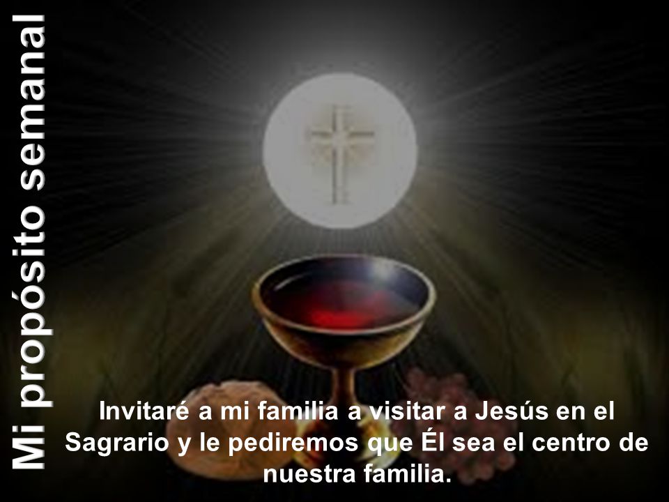 Mi propósito semanal Invitaré a mi familia a visitar a Jesús en el Sagrario y le pediremos que Él sea el centro de nuestra familia.