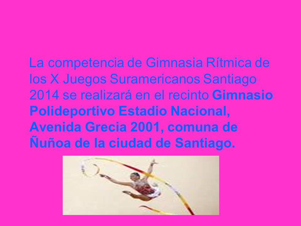 La competencia de Gimnasia Rítmica de los X Juegos Suramericanos Santiago 2014 se realizará en el recinto Gimnasio Polideportivo Estadio Nacional, Avenida Grecia 2001, comuna de Ñuñoa de la ciudad de Santiago.