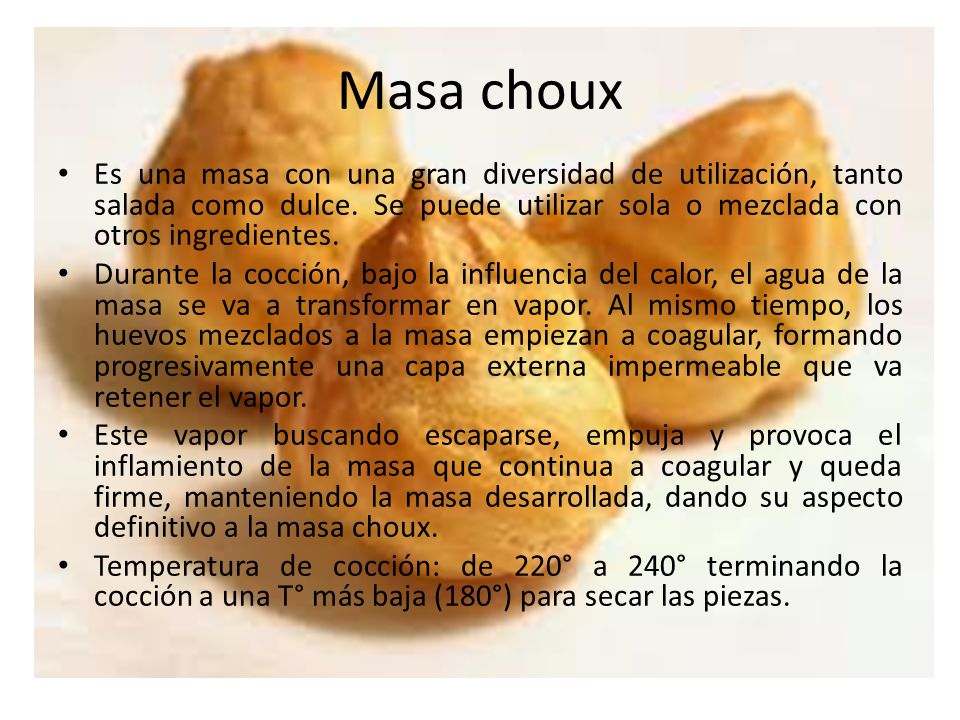Masa choux Es una masa con una gran diversidad de utilización, tanto salada como dulce. Se puede utilizar sola o mezclada con otros ingredientes.