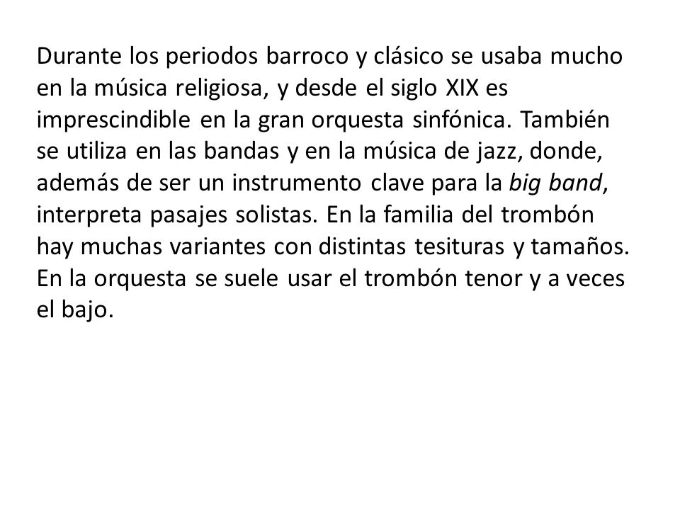 Durante los periodos barroco y clásico se usaba mucho en la música religiosa, y desde el siglo XIX es imprescindible en la gran orquesta sinfónica.