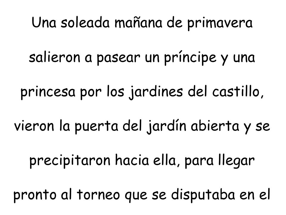 Una soleada mañana de primavera salieron a pasear un príncipe y una princesa por los jardines del castillo, vieron la puerta del jardín abierta y se precipitaron hacia ella, para llegar pronto al torneo que se disputaba en el prado.
