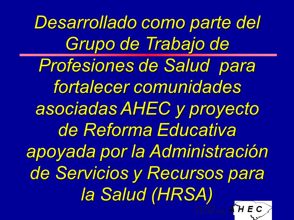 Desarrollado como parte del Grupo de Trabajo de Profesiones de Salud para fortalecer comunidades asociadas AHEC y proyecto de Reforma Educativa apoyada por la Administración de Servicios y Recursos para la Salud (HRSA)