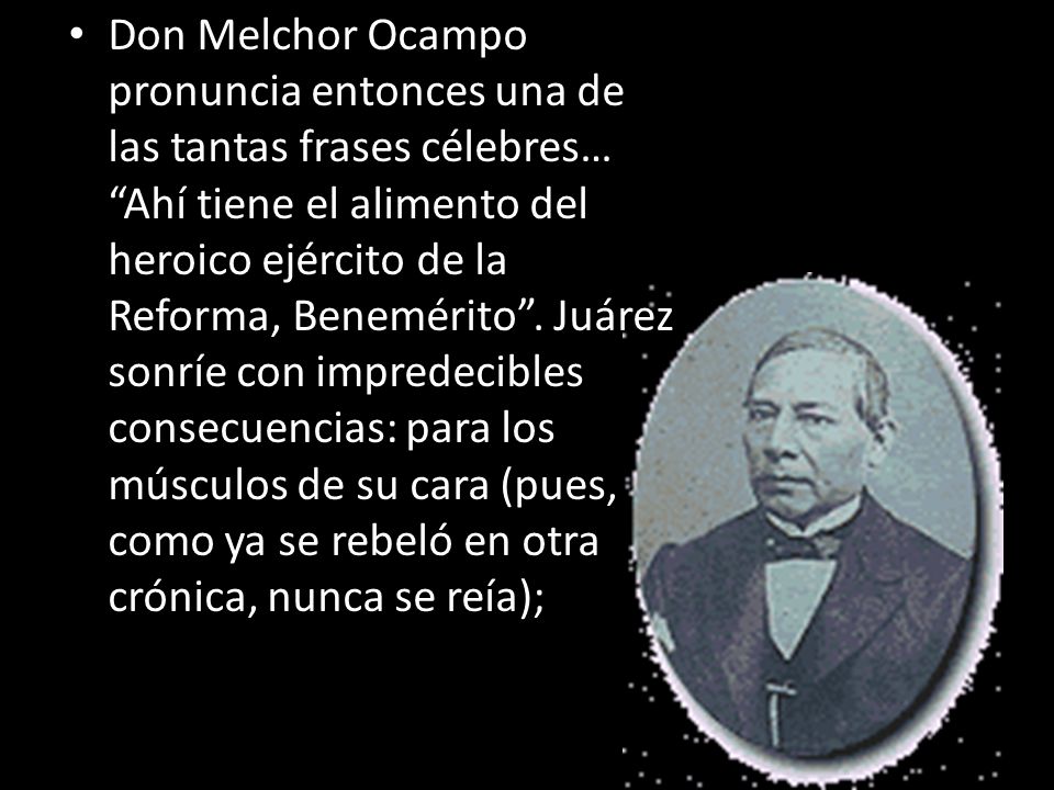 Don Melchor Ocampo pronuncia entonces una de las tantas frases célebres… Ahí tiene el alimento del heroico ejército de la Reforma, Benemérito .