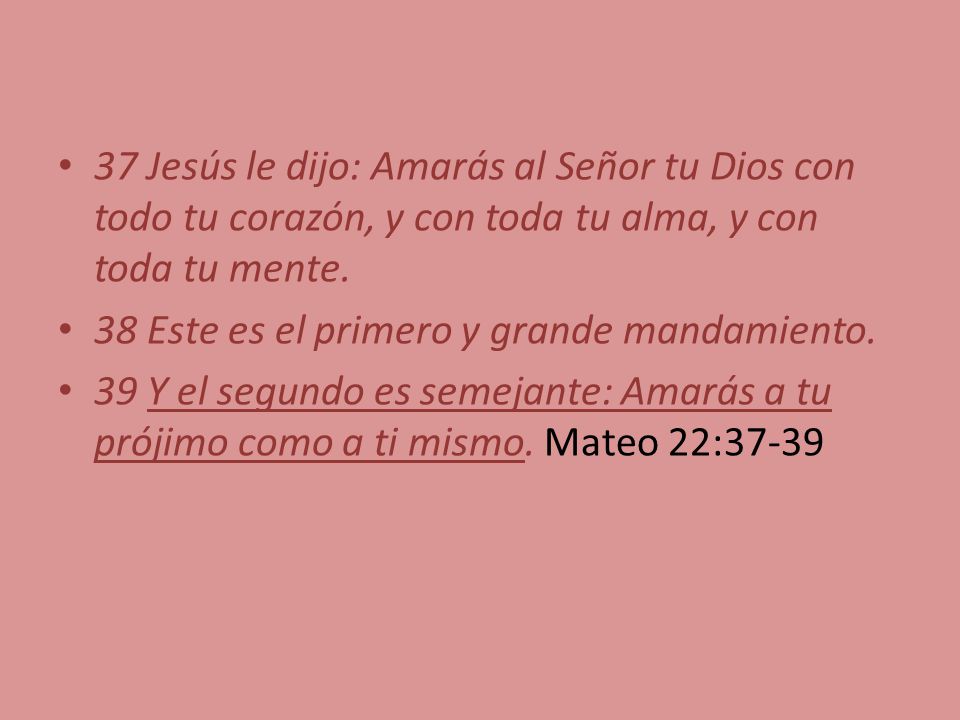 37 Jesús le dijo: Amarás al Señor tu Dios con todo tu corazón, y con toda tu alma, y con toda tu mente.