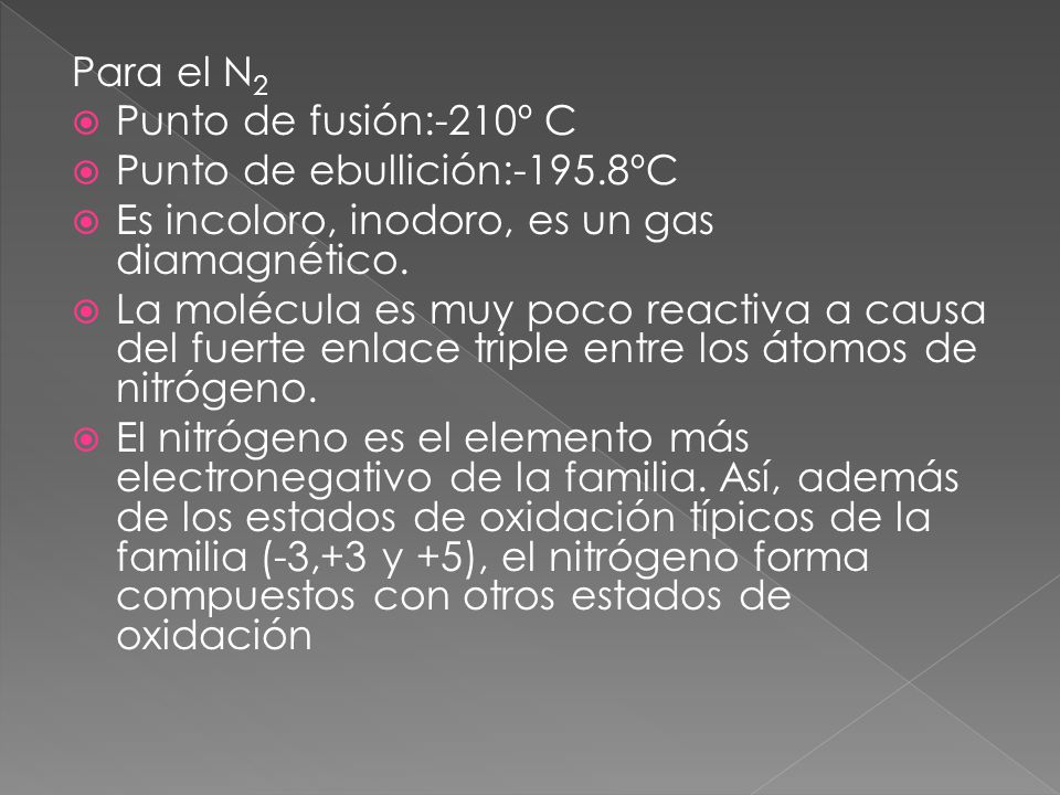 Para el N2 Punto de fusión:-210º C. Punto de ebullición:-195.8ºC. Es incoloro, inodoro, es un gas diamagnético.
