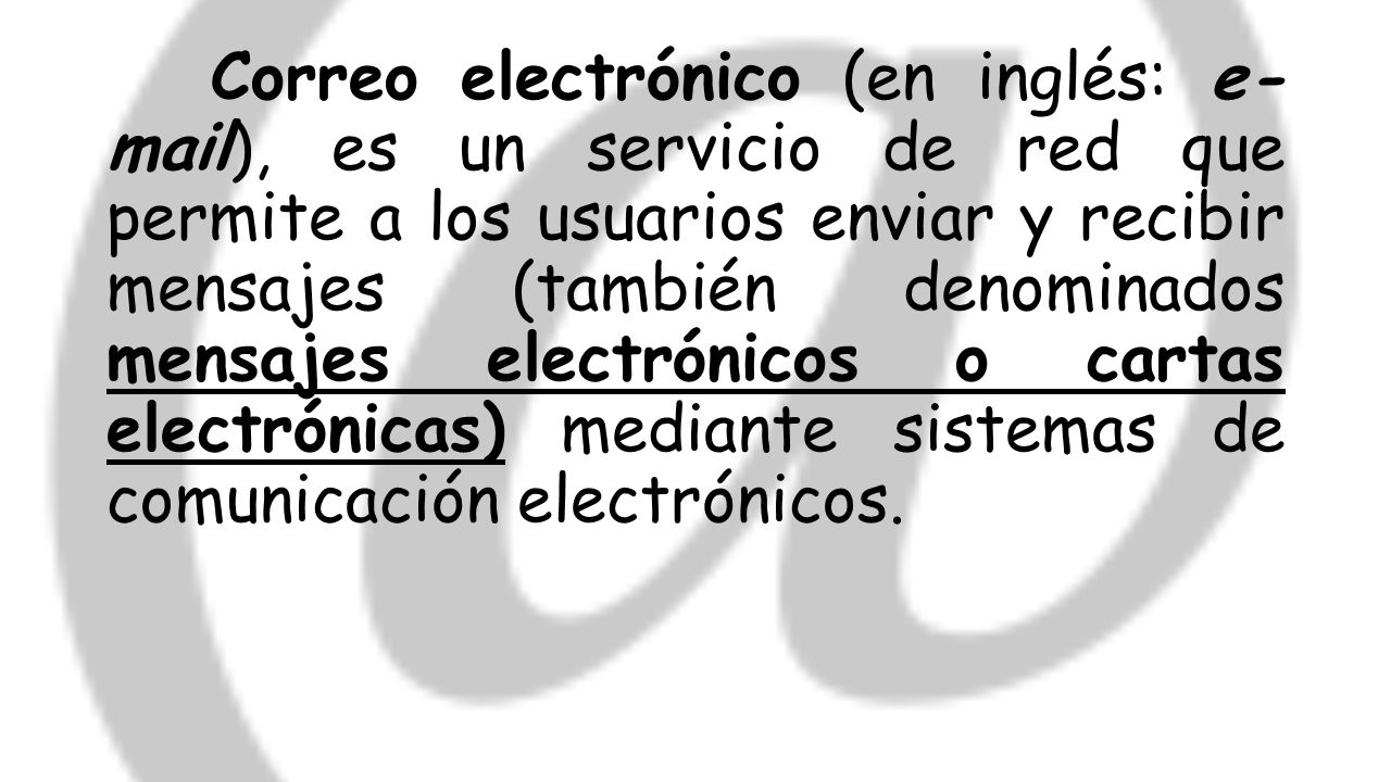Correo electrónico (en inglés: e- mail), es un servicio de red que permite a los usuarios enviar y recibir mensajes (también denominados mensajes electrónicos o cartas electrónicas) mediante sistemas de comunicación electrónicos.