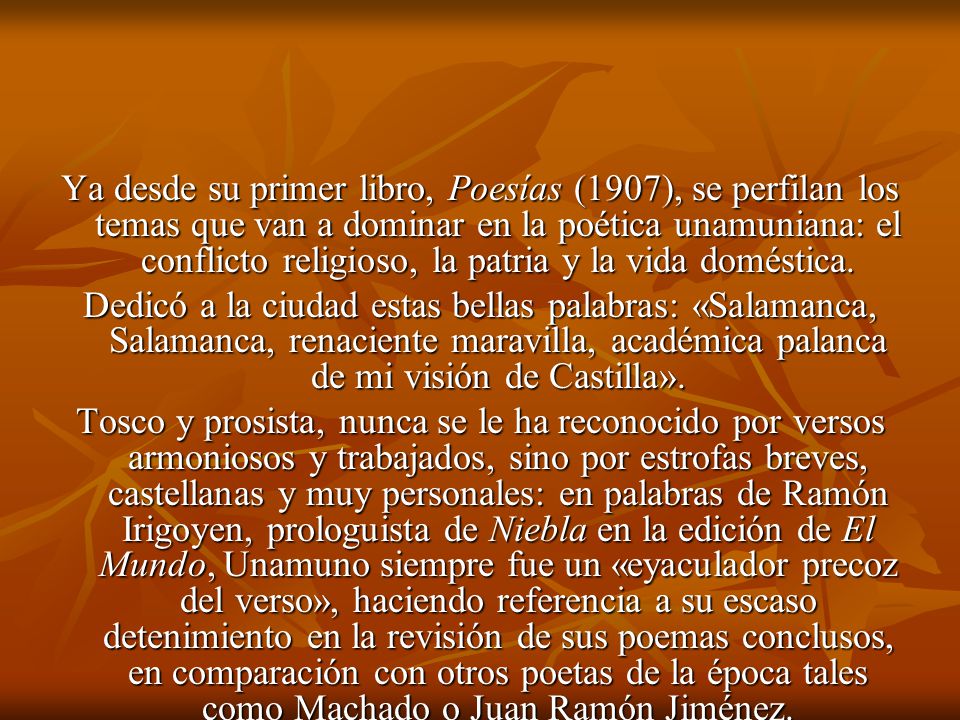 Ya desde su primer libro, Poesías (1907), se perfilan los temas que van a dominar en la poética unamuniana: el conflicto religioso, la patria y la vida doméstica.