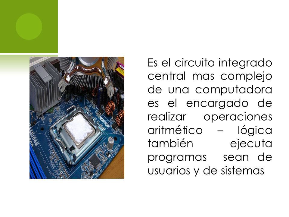 Es el circuito integrado central mas complejo de una computadora es el encargado de realizar operaciones aritmético – lógica también ejecuta programas sean de usuarios y de sistemas