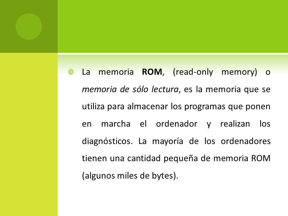 La memoria ROM, (read-only memory) o memoria de sólo lectura, es la memoria que se utiliza para almacenar los programas que ponen en marcha el ordenador y realizan los diagnósticos.