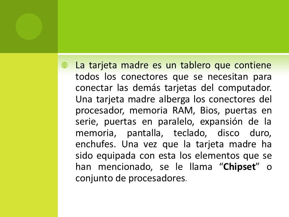 La tarjeta madre es un tablero que contiene todos los conectores que se necesitan para conectar las demás tarjetas del computador.