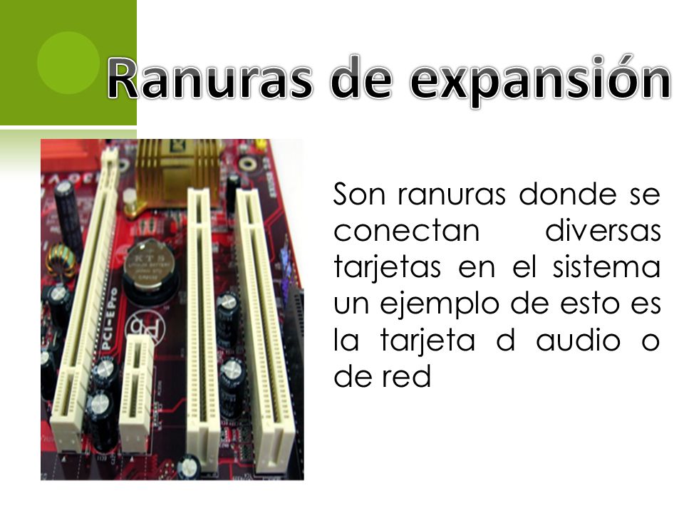 Ranuras de expansión Son ranuras donde se conectan diversas tarjetas en el sistema un ejemplo de esto es la tarjeta d audio o de red.