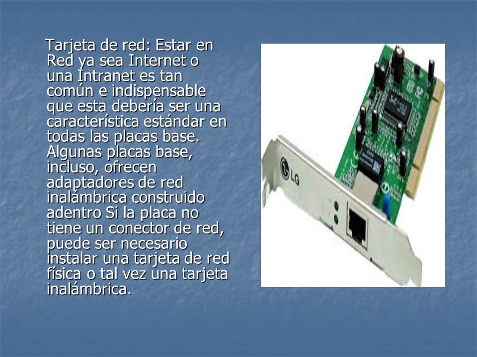 Tarjeta de red: Estar en Red ya sea Internet o una Intranet es tan común e indispensable que esta debería ser una característica estándar en todas las placas base.