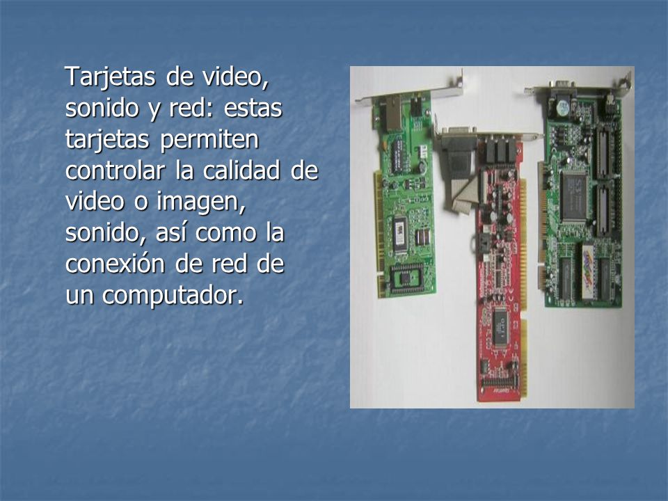 Tarjetas de video, sonido y red: estas tarjetas permiten controlar la calidad de video o imagen, sonido, así como la conexión de red de un computador.