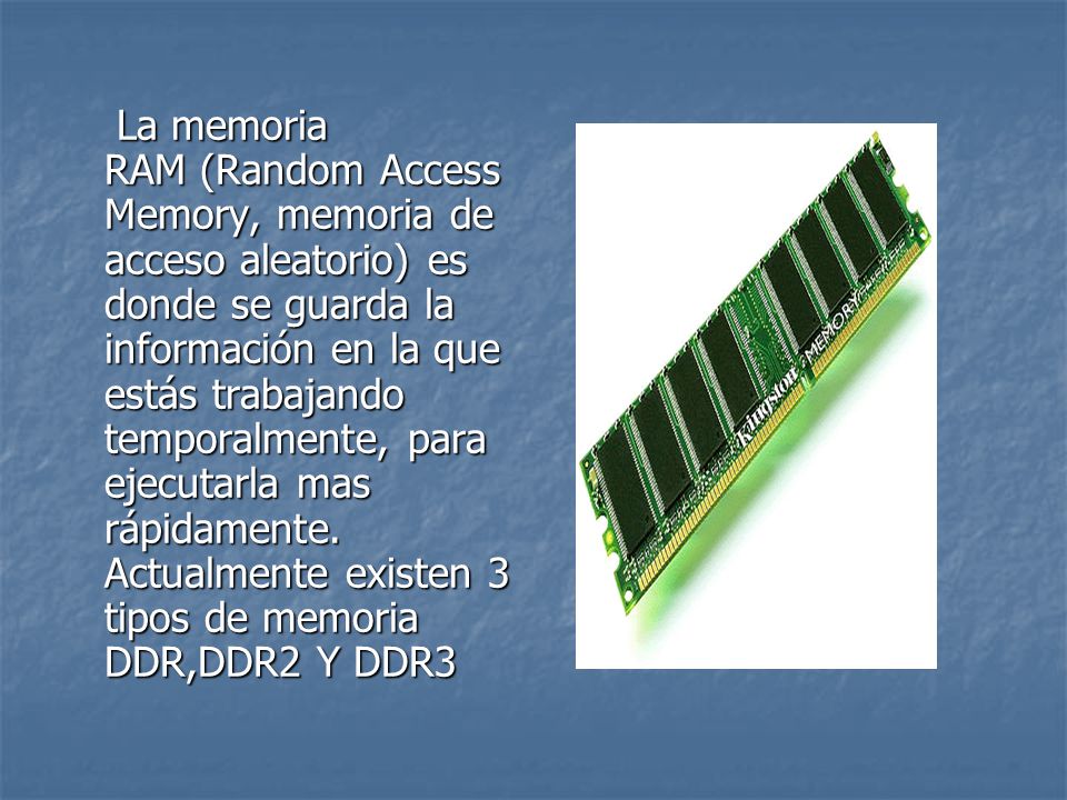 La memoria RAM (Random Access Memory, memoria de acceso aleatorio) es donde se guarda la información en la que estás trabajando temporalmente, para ejecutarla mas rápidamente.