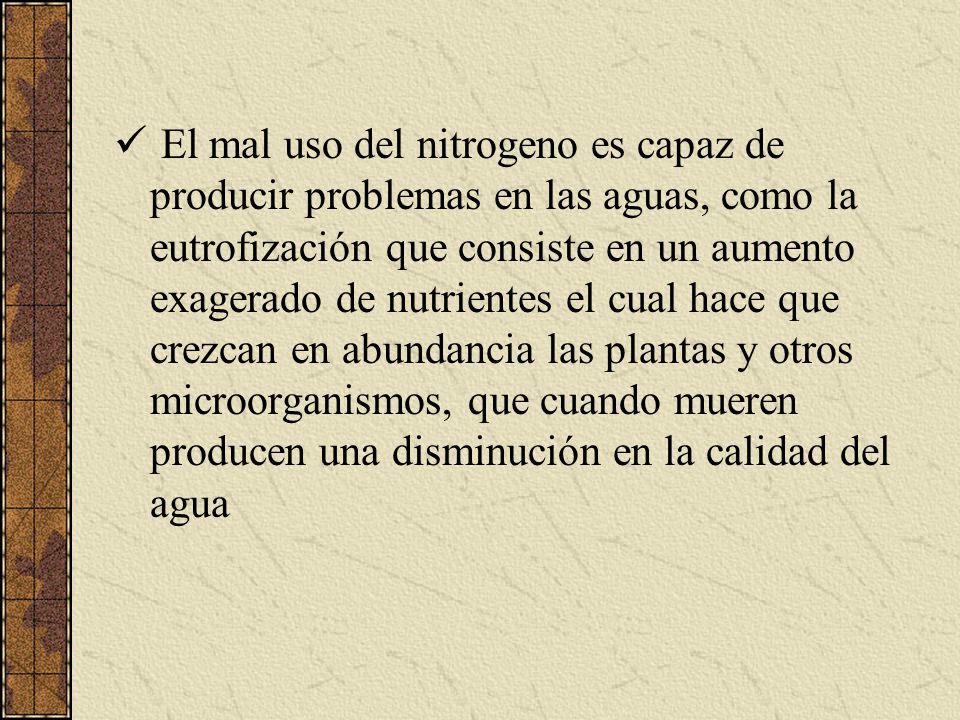 El mal uso del nitrogeno es capaz de producir problemas en las aguas, como la eutrofización que consiste en un aumento exagerado de nutrientes el cual hace que crezcan en abundancia las plantas y otros microorganismos, que cuando mueren producen una disminución en la calidad del agua