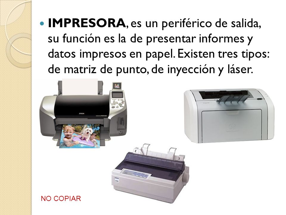 IMPRESORA, es un periférico de salida, su función es la de presentar informes y datos impresos en papel. Existen tres tipos: de matriz de punto, de inyección y láser.