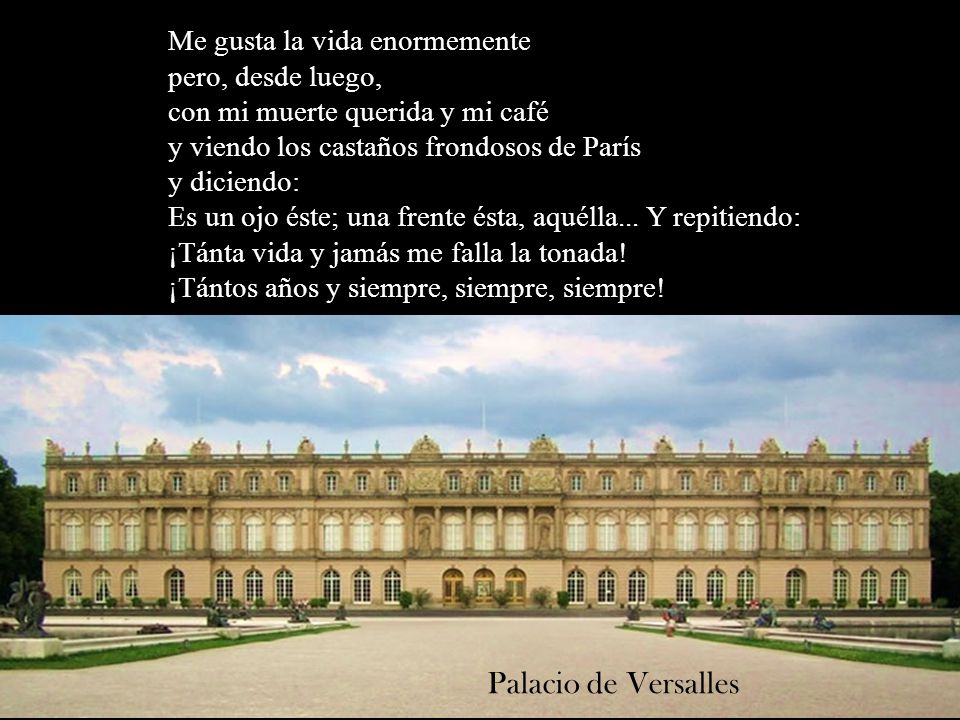 Me gusta la vida enormemente pero, desde luego, con mi muerte querida y mi café y viendo los castaños frondosos de París y diciendo: Es un ojo éste; una frente ésta, aquélla... Y repitiendo: ¡Tánta vida y jamás me falla la tonada! ¡Tántos años y siempre, siempre, siempre!