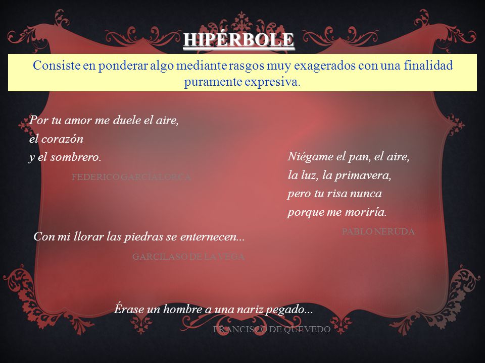 HIPÉRBOLE Consiste en ponderar algo mediante rasgos muy exagerados con una finalidad puramente expresiva.