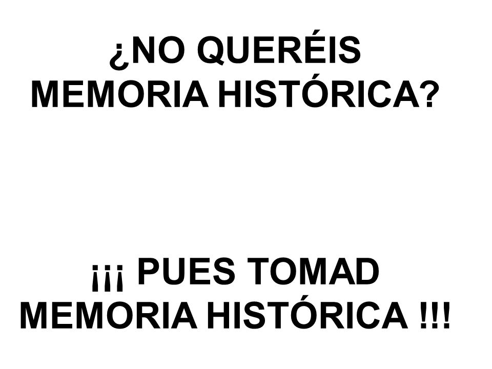 ¿NO QUERÉIS MEMORIA HISTÓRICA ¡¡¡ PUES TOMAD MEMORIA HISTÓRICA !!!
