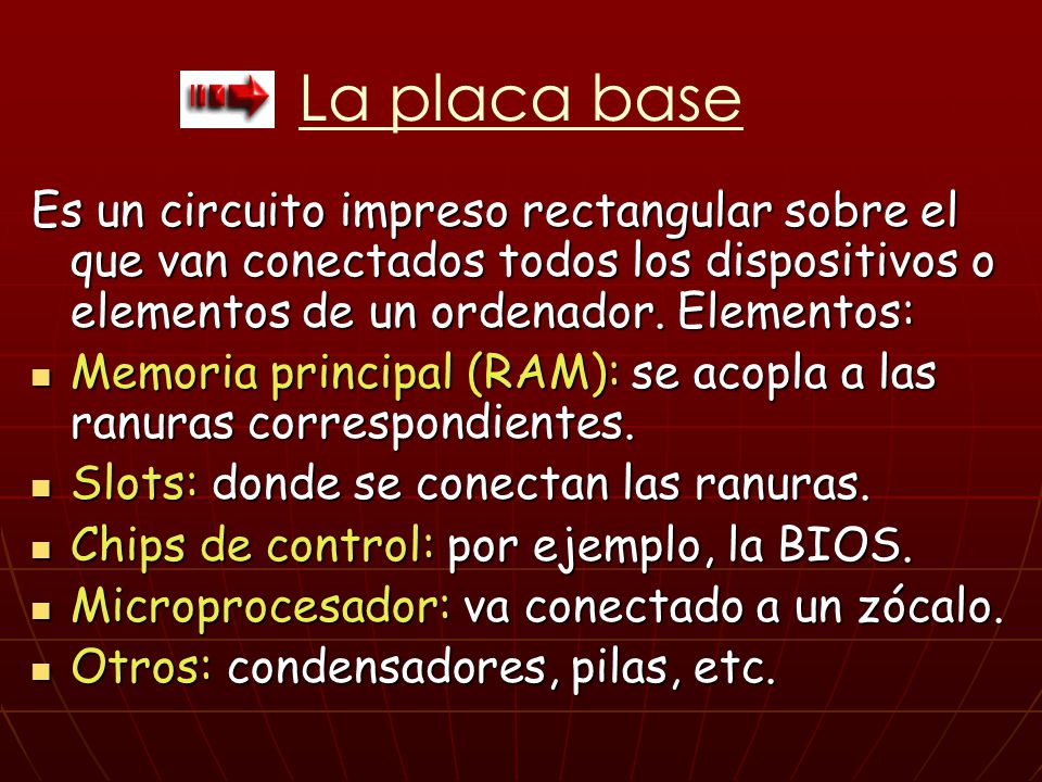 La placa base Es un circuito impreso rectangular sobre el que van conectados todos los dispositivos o elementos de un ordenador. Elementos: