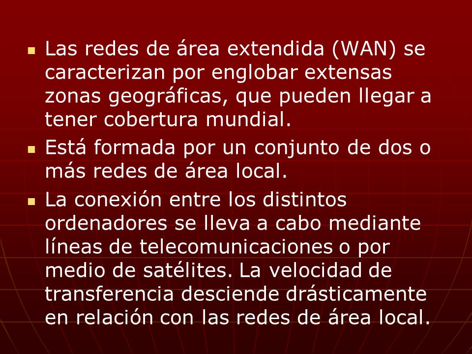 Las redes de área extendida (WAN) se caracterizan por englobar extensas zonas geográficas, que pueden llegar a tener cobertura mundial.