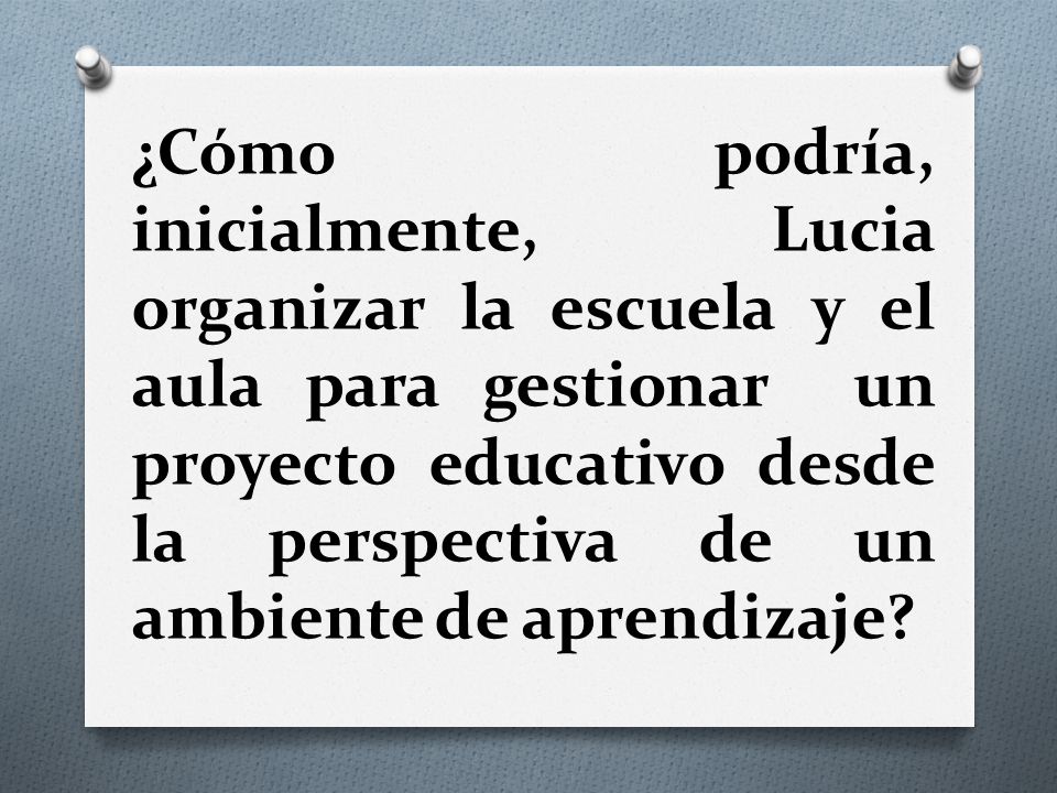 ¿Cómo podría, inicialmente, Lucia organizar la escuela y el aula para gestionar un proyecto educativo desde la perspectiva de un ambiente de aprendizaje