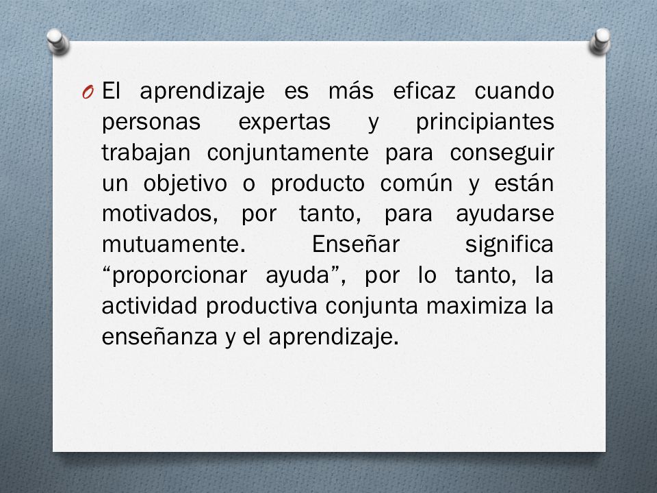 El aprendizaje es más eficaz cuando personas expertas y principiantes trabajan conjuntamente para conseguir un objetivo o producto común y están motivados, por tanto, para ayudarse mutuamente.