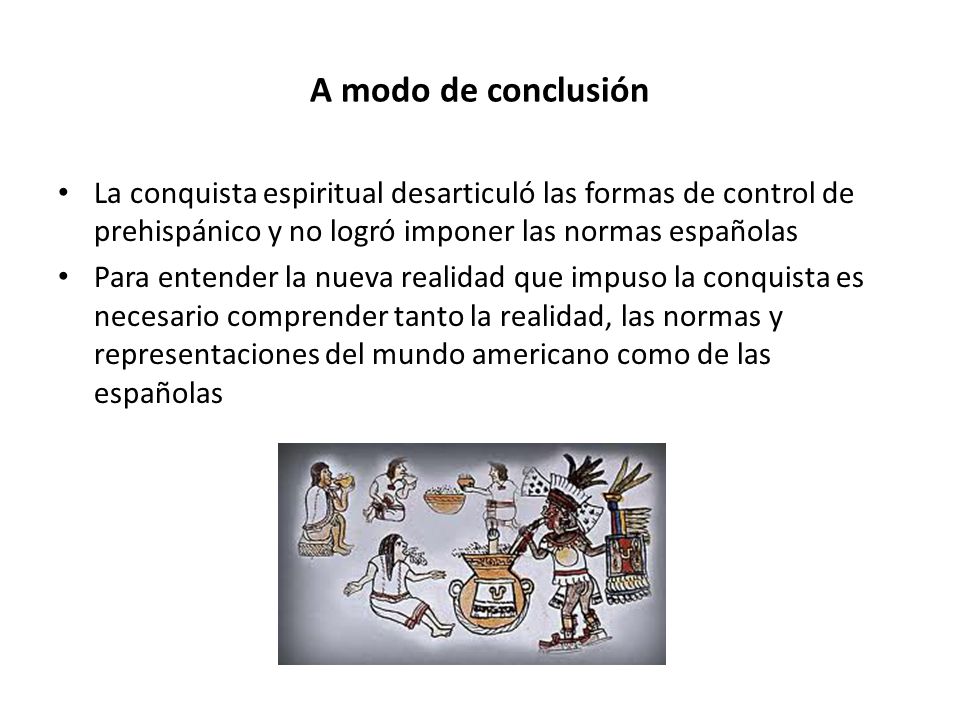 A modo de conclusión La conquista espiritual desarticuló las formas de control de prehispánico y no logró imponer las normas españolas.