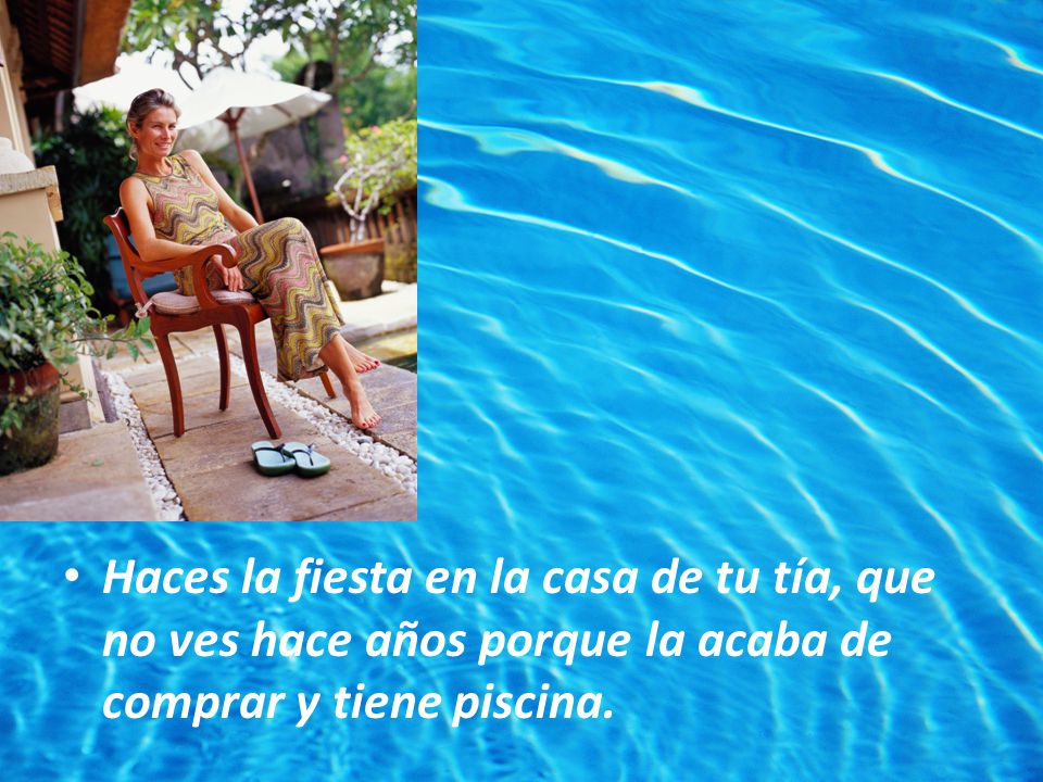 Haces la fiesta en la casa de tu tía, que no ves hace años porque la acaba de comprar y tiene piscina.