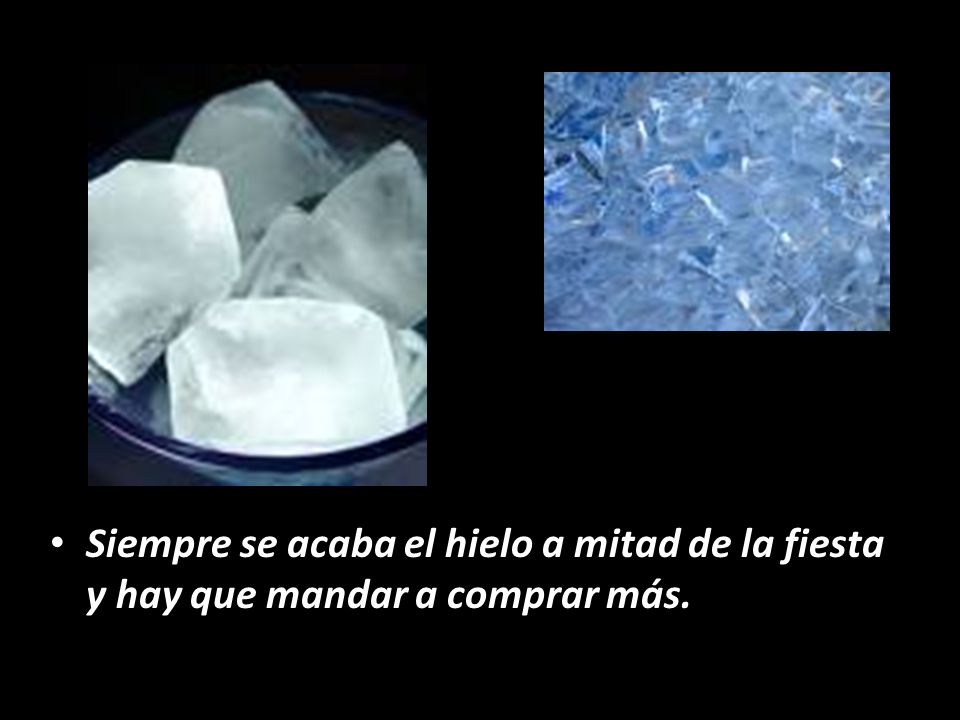 Siempre se acaba el hielo a mitad de la fiesta y hay que mandar a comprar más.