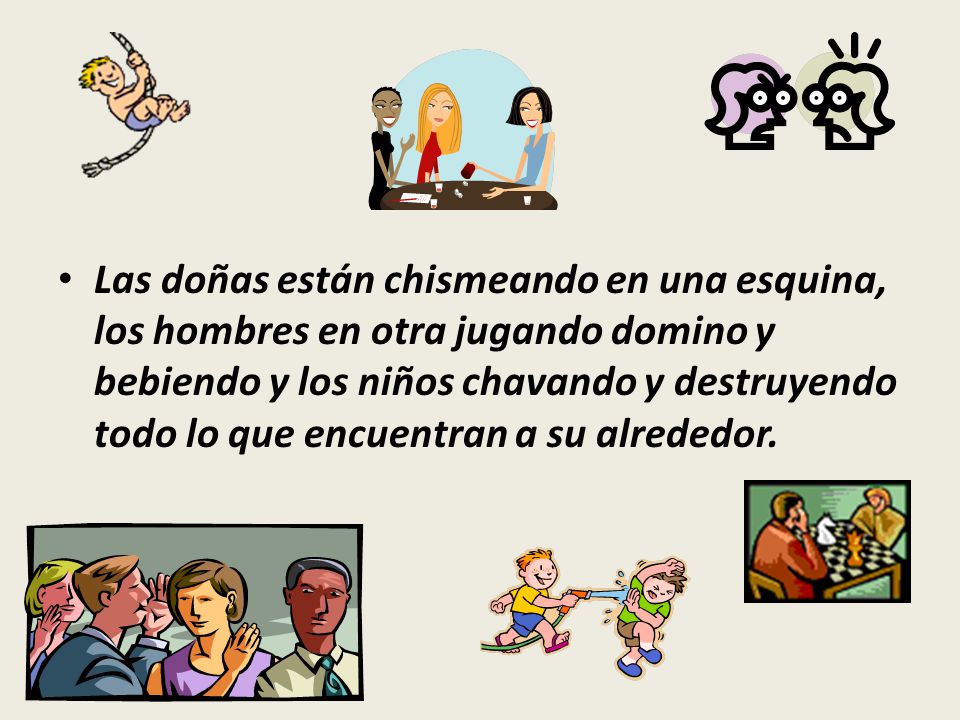 Las doñas están chismeando en una esquina, los hombres en otra jugando domino y bebiendo y los niños chavando y destruyendo todo lo que encuentran a su alrededor.