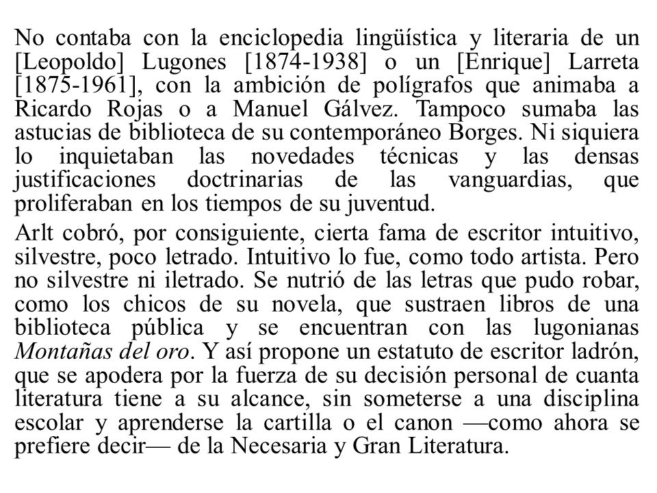 No contaba con la enciclopedia lingüística y literaria de un [Leopoldo] Lugones [ ] o un [Enrique] Larreta [ ], con la ambición de polígrafos que animaba a Ricardo Rojas o a Manuel Gálvez.