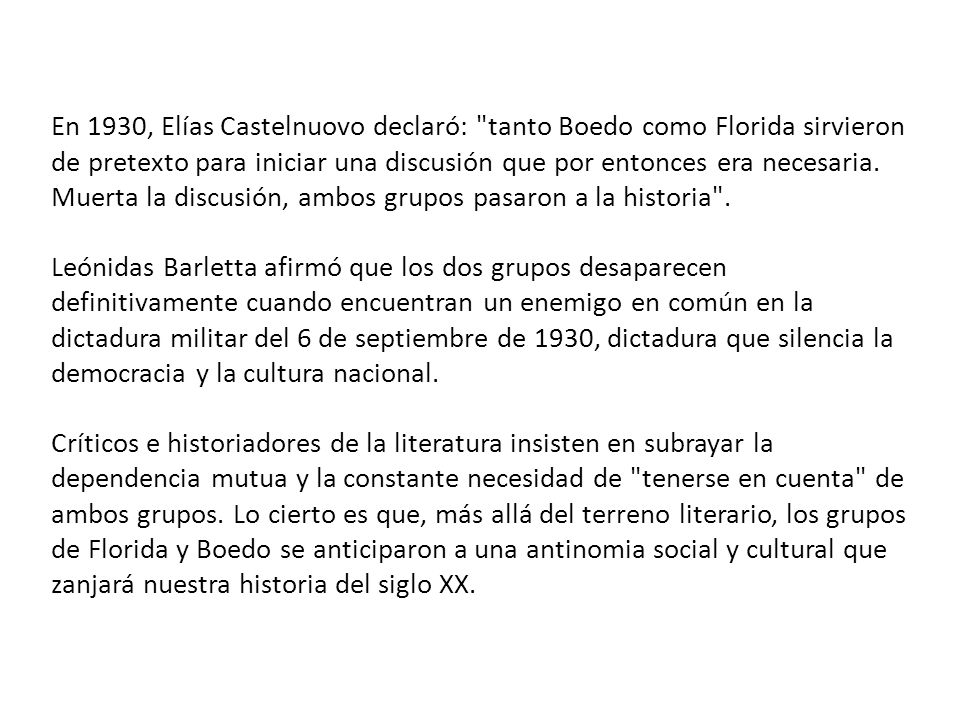 En 1930, Elías Castelnuovo declaró: tanto Boedo como Florida sirvieron de pretexto para iniciar una discusión que por entonces era necesaria. Muerta la discusión, ambos grupos pasaron a la historia .