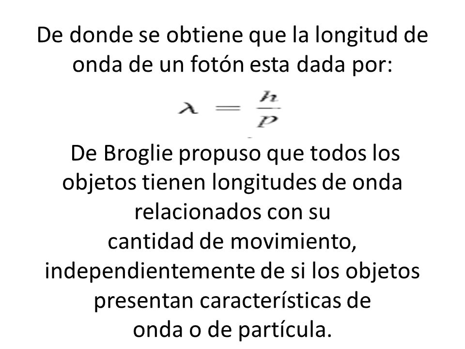 De donde se obtiene que la longitud de onda de un fotón esta dada por: De Broglie propuso que todos los objetos tienen longitudes de onda relacionados con su cantidad de movimiento, independientemente de si los objetos presentan características de onda o de partícula.