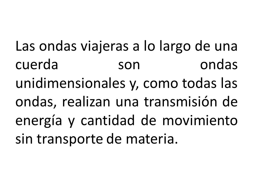 Las ondas viajeras a lo largo de una cuerda son ondas unidimensionales y, como todas las ondas, realizan una transmisión de energía y cantidad de movimiento sin transporte de materia.