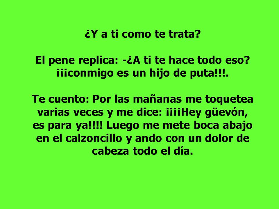¿Y a ti como te trata. El pene replica: -¿A ti te hace todo eso