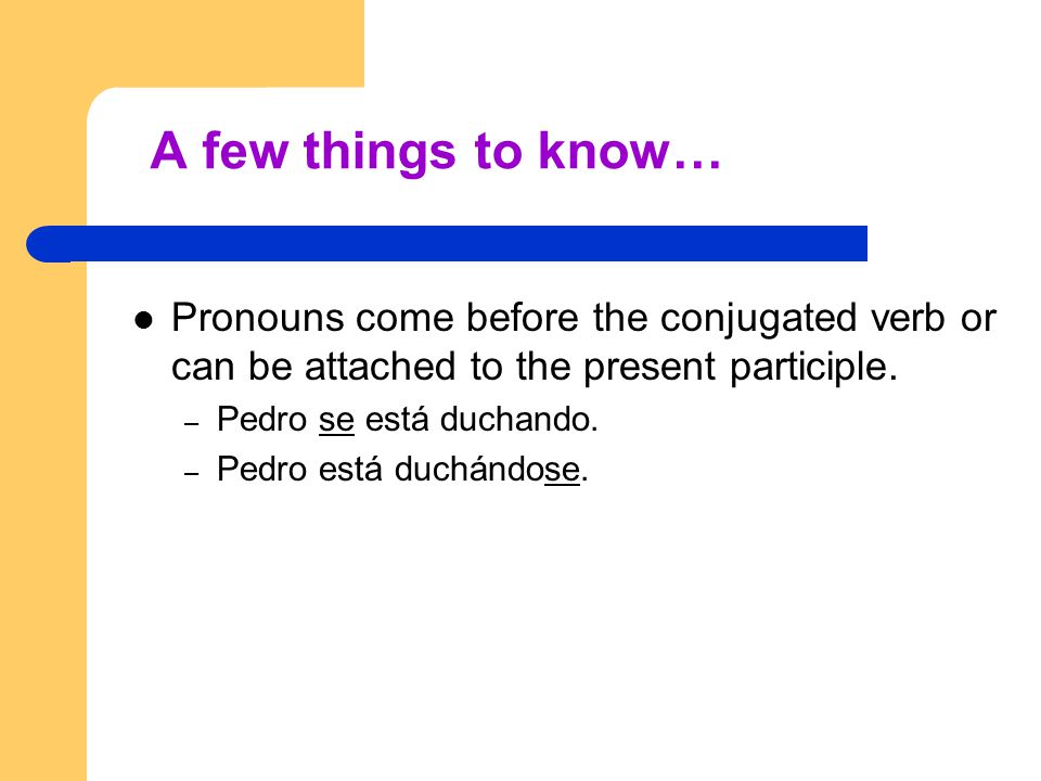 A few things to know… Pronouns come before the conjugated verb or can be attached to the present participle.