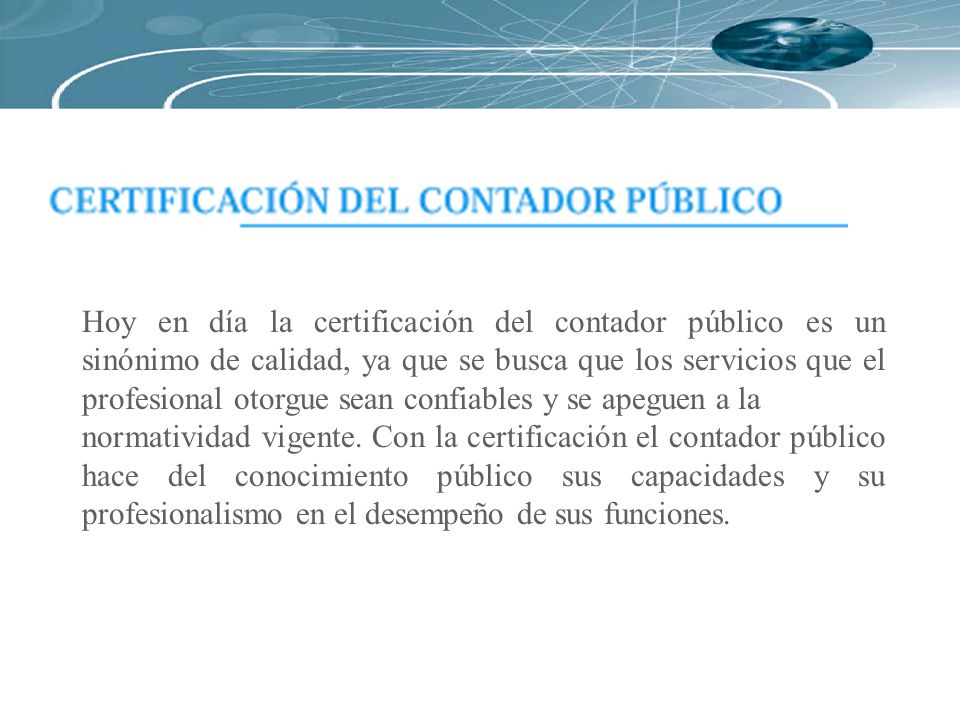 Hoy en día la certificación del contador público es un sinónimo de calidad, ya que se busca que los servicios que el profesional otorgue sean confiables y se apeguen a la