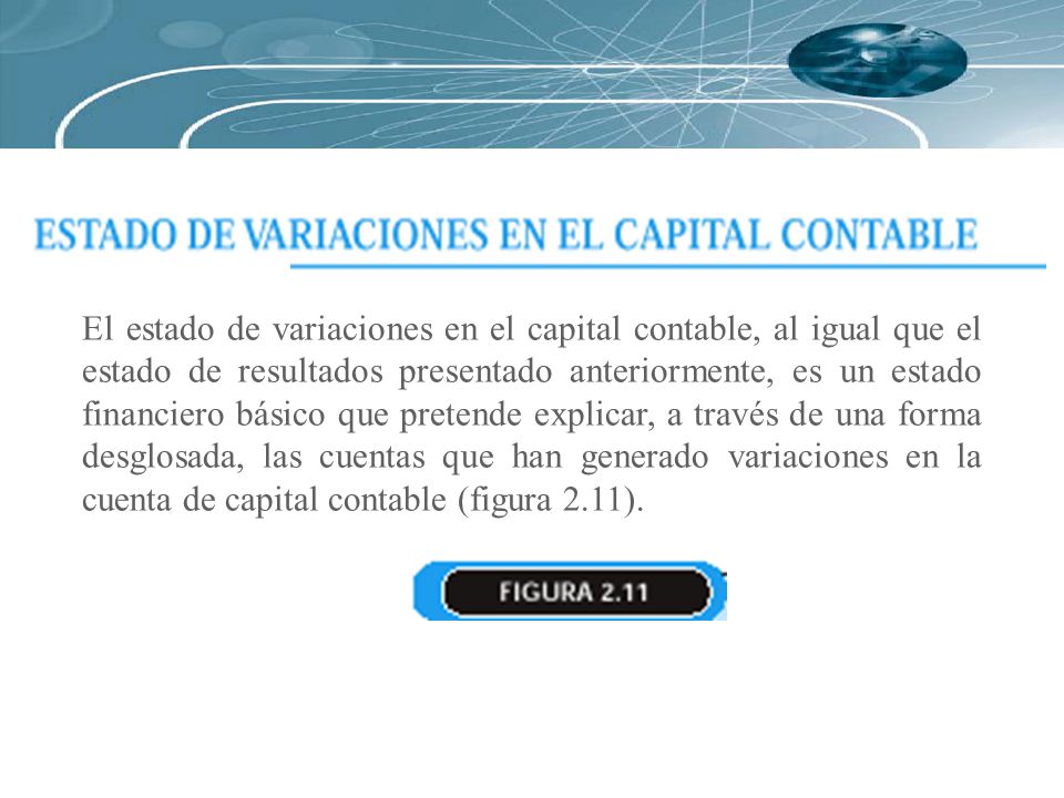 El estado de variaciones en el capital contable, al igual que el estado de resultados presentado anteriormente, es un estado financiero básico que pretende explicar, a través de una forma desglosada, las cuentas que han generado variaciones en la cuenta de capital contable (figura 2.11).