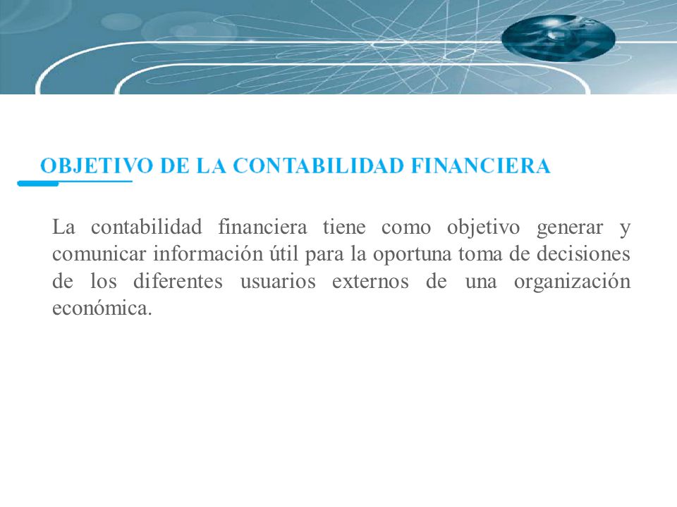 La contabilidad financiera tiene como objetivo generar y comunicar información útil para la oportuna toma de decisiones de los diferentes usuarios externos de una organización económica.