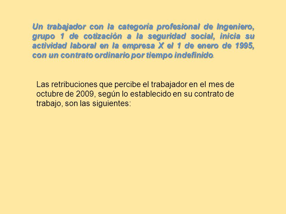 Un trabajador con la categoría profesional de Ingeniero, grupo 1 de cotización a la seguridad social, inicia su actividad laboral en la empresa X el 1 de enero de 1995, con un contrato ordinario por tiempo indefinido.