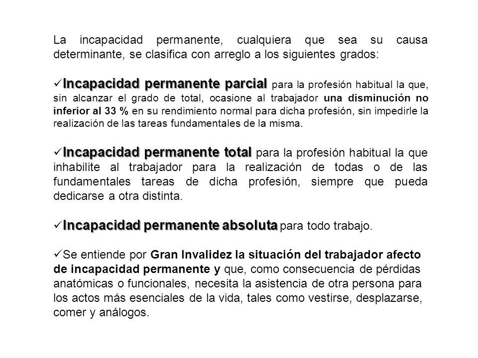 La incapacidad permanente, cualquiera que sea su causa determinante, se clasifica con arreglo a los siguientes grados: