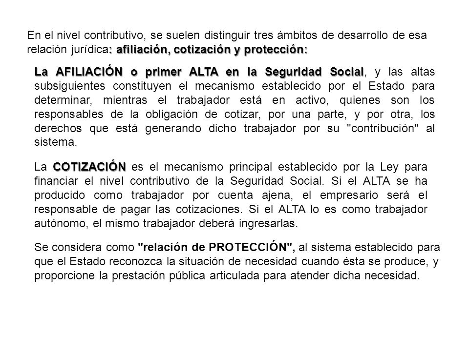 En el nivel contributivo, se suelen distinguir tres ámbitos de desarrollo de esa relación jurídica: afiliación, cotización y protección: