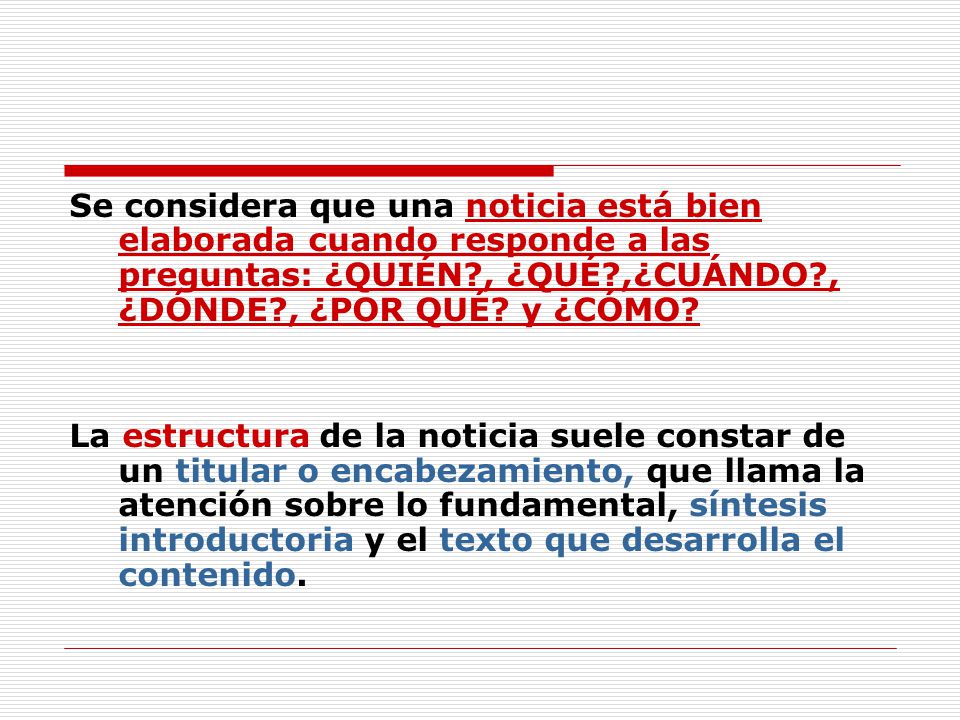Se considera que una noticia está bien elaborada cuando responde a las preguntas: ¿QUIÉN , ¿QUÉ ,¿CUÁNDO , ¿DÓNDE , ¿POR QUÉ y ¿CÓMO